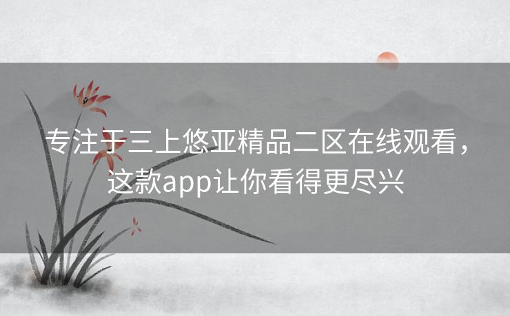 专注于三上悠亚精品二区在线观看，这款app让你看得更尽兴