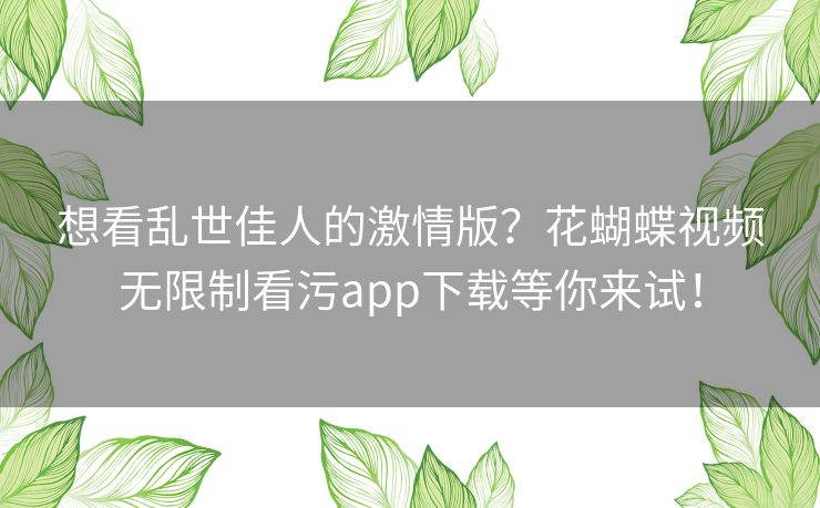 想看乱世佳人的激情版？花蝴蝶视频无限制看污app下载等你来试！
