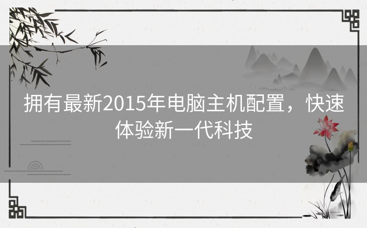 拥有最新2015年电脑主机配置，快速体验新一代科技