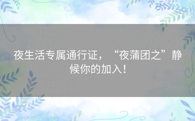 夜生活专属通行证，“夜蒲团之”静候你的加入！