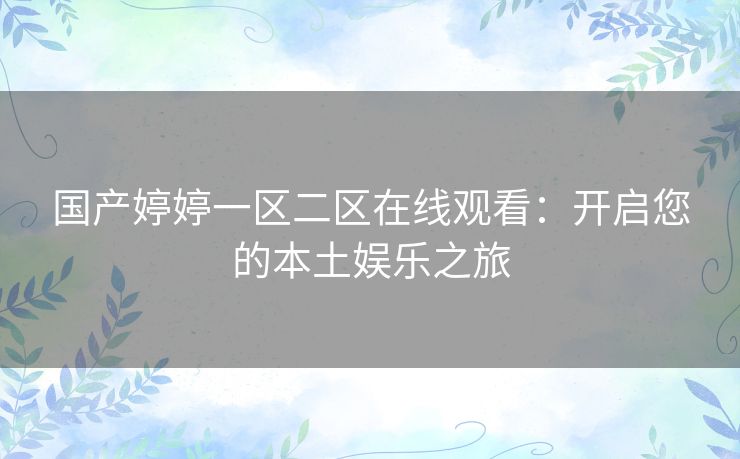 国产婷婷一区二区在线观看:开启您的本土娱乐之旅 国产婷婷一区二区在线观看:开启您的本土娱乐之旅