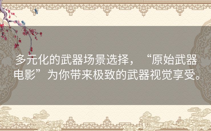 多元化的武器场景选择，“原始武器电影”为你带来极致的武器视觉享受。