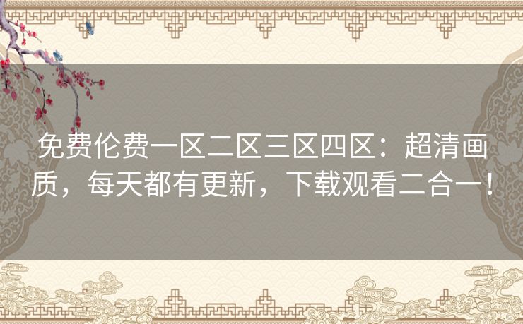 免费伦费一区二区三区四区：超清画质，每天都有更新，下载观看二合一！