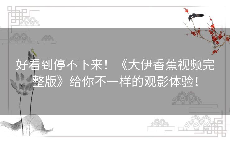 好看到停不下来！《大伊香蕉视频完整版》给你不一样的观影体验！