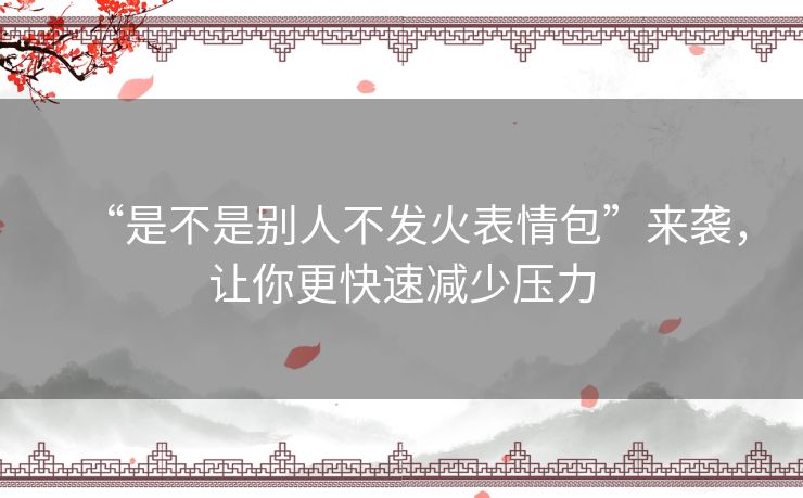 “是不是别人不发火表情包”来袭，让你更快速减少压力