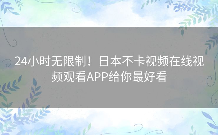 24小时无限制！日本不卡视频在线视频观看APP给你最好看