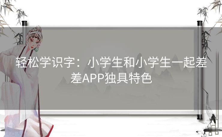 轻松学识字：小学生和小学生一起差差APP独具特色