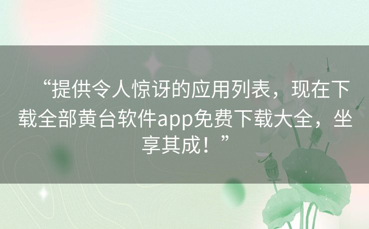 “提供令人惊讶的应用列表，现在下载全部黄台软件app免费下载大全，坐享其成！”
