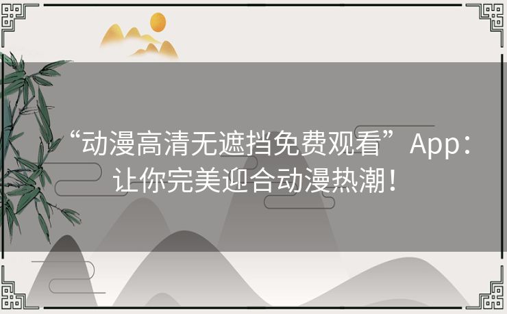 “动漫高清无遮挡免费观看”App：让你完美迎合动漫热潮！