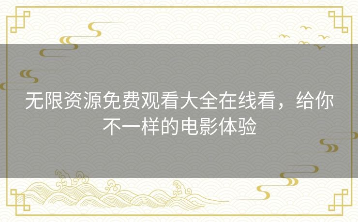无限资源免费观看大全在线看，给你不一样的电影体验