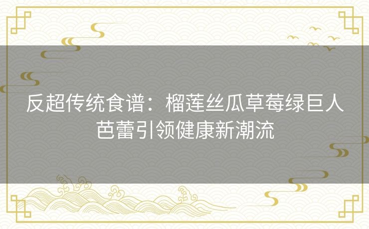 反超传统食谱：榴莲丝瓜草莓绿巨人芭蕾引领健康新潮流