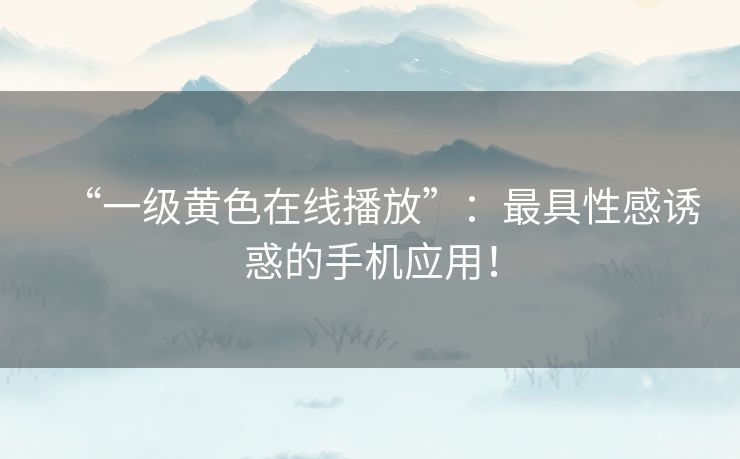 “一级黄色在线播放”：最具性感诱惑的手机应用！
