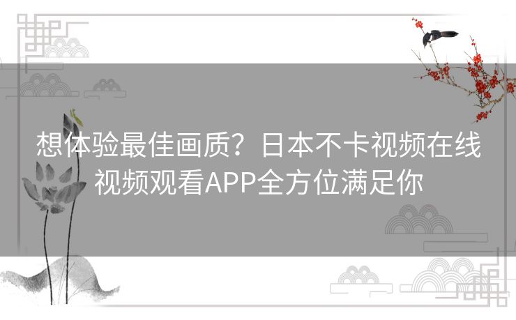 想体验最佳画质？日本不卡视频在线视频观看APP全方位满足你