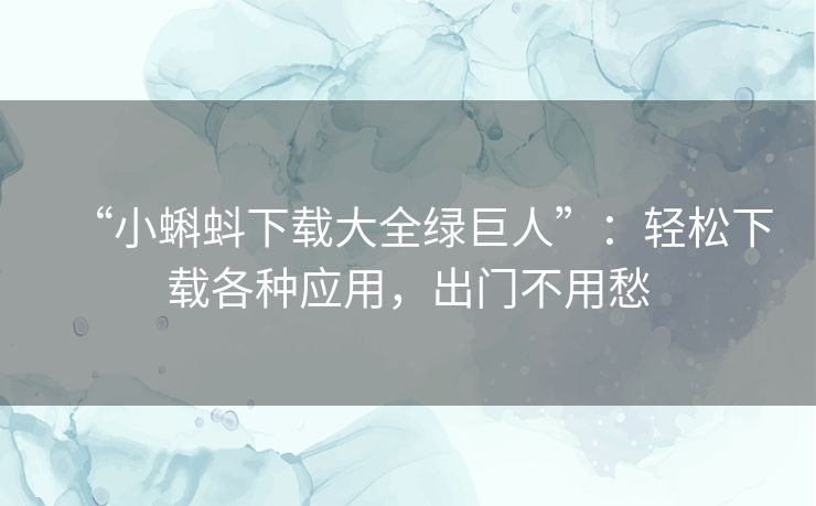 “小蝌蚪下载大全绿巨人”:轻松下载各种应用,出门不用愁 “小蝌蚪下载大全绿巨人”:轻松下载各种应用,出门不用愁