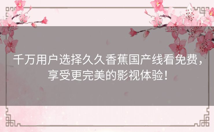 千万用户选择久久香蕉国产线看免费，享受更完美的影视体验！