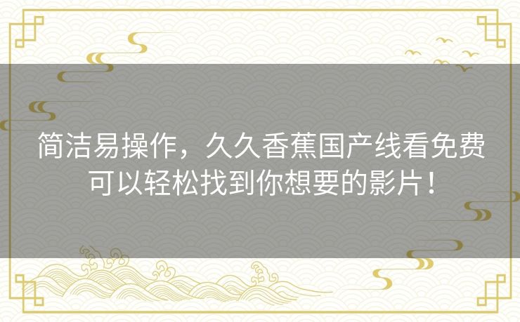 简洁易操作，久久香蕉国产线看免费可以轻松找到你想要的影片！