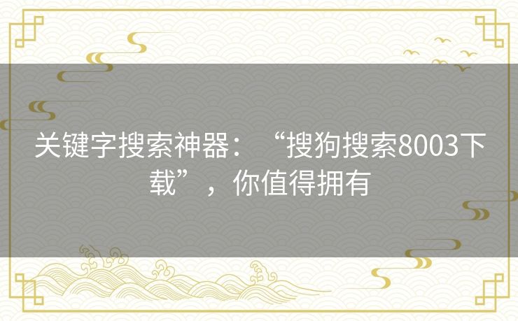 关键字搜索神器:“搜狗搜索8003下载”,你值得拥有 关键字搜索神器:“搜狗搜索8003下载”,你值得拥有