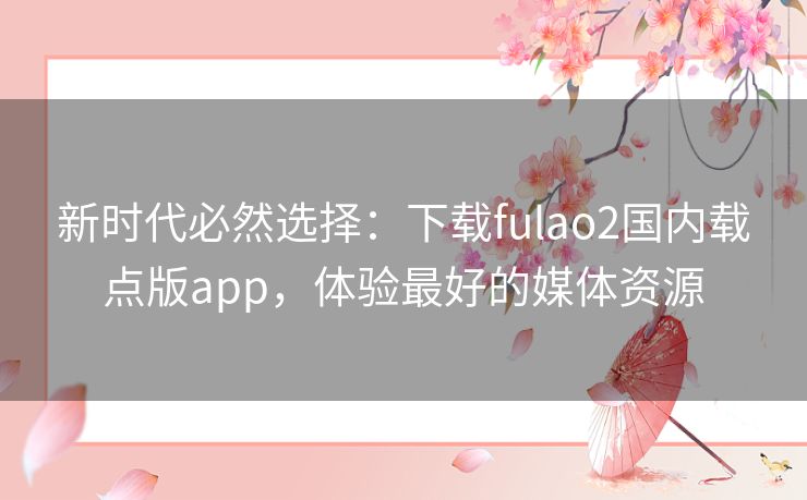 新时代必然选择:下载fulao2国内载点版app,体验最好的媒体资源 新时代必然选择:下载fulao2国内载点版app,体验最好的媒体资源