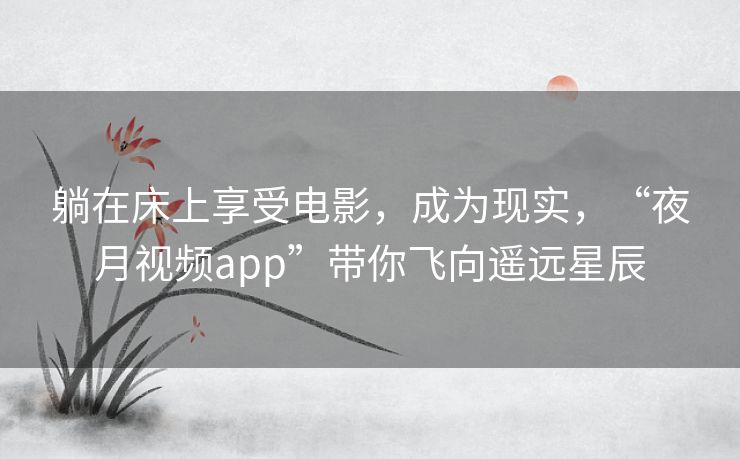 躺在床上享受电影,成为现实,“夜月视频app”带你飞向遥远星辰 躺在床上享受电影,成为现实,“夜月视频app”带你飞向遥远星辰