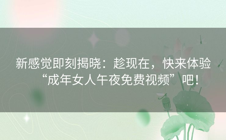 新感觉即刻揭晓:趁现在,快来体验“成年女人午夜免费视频”吧! 新感觉即刻揭晓:趁现在,快来体验“成年女人午夜免费视频”吧!