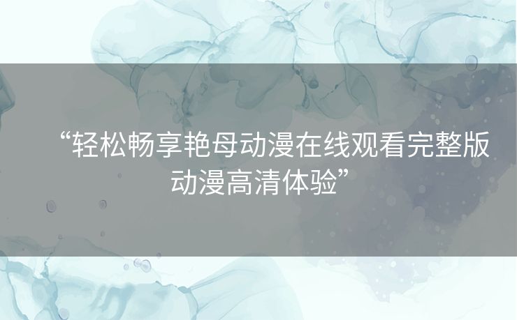 “轻松畅享艳母动漫在线观看完整版动漫高清体验”