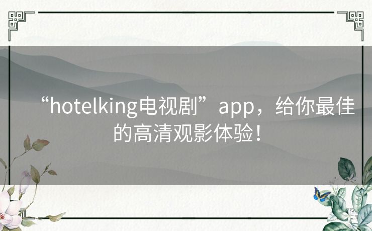 “hotelking电视剧”app，给你最佳的高清观影体验！