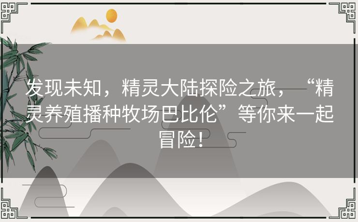 发现未知，精灵大陆探险之旅，“精灵养殖播种牧场巴比伦”等你来一起冒险！
