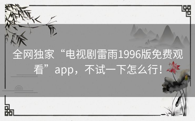 全网独家“电视剧雷雨1996版免费观看”app，不试一下怎么行！