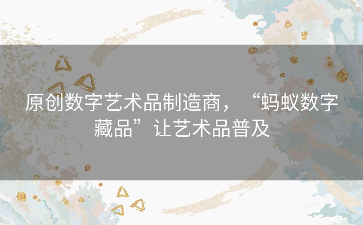 原创数字艺术品制造商，“蚂蚁数字藏品”让艺术品普及
