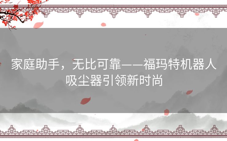 家庭助手，无比可靠——福玛特机器人吸尘器引领新时尚