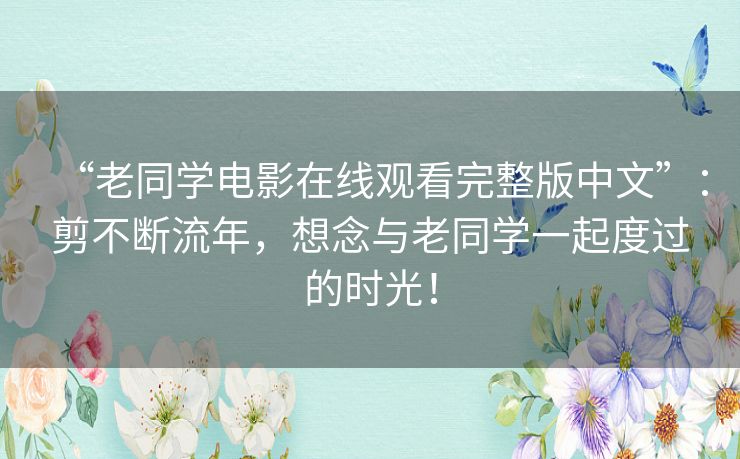 “老同学电影在线观看完整版中文”：剪不断流年，想念与老同学一起度过的时光！