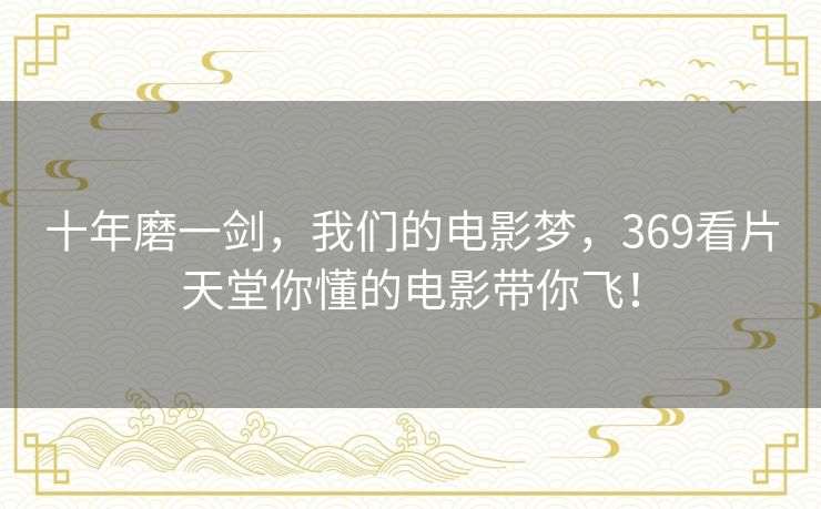 十年磨一剑,我们的电影梦,369看片天堂你懂的电影带你飞! 十年磨一剑,我们的电影梦,369看片天堂你懂的电影带你飞!