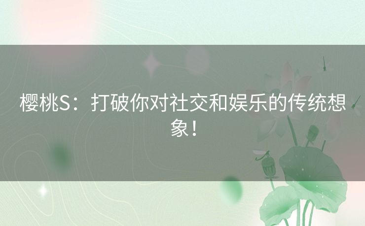 樱桃S：打破你对社交和娱乐的传统想象！