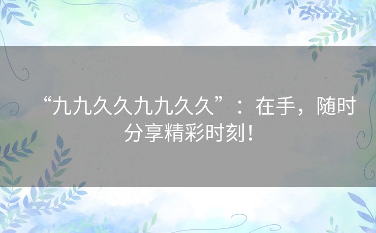 “九九久久九九久久”：在手，随时分享精彩时刻！