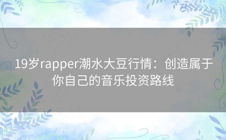 19岁rapper潮水大豆行情：创造属于你自己的音乐投资路线