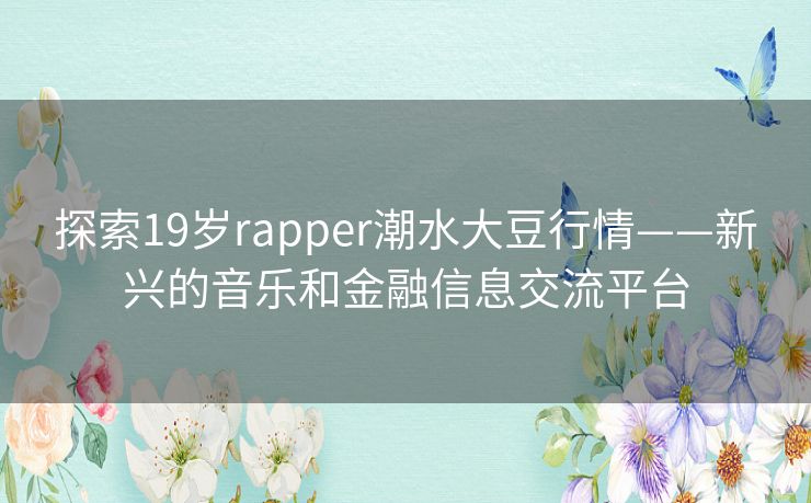 探索19岁rapper潮水大豆行情——新兴的音乐和金融信息交流平台