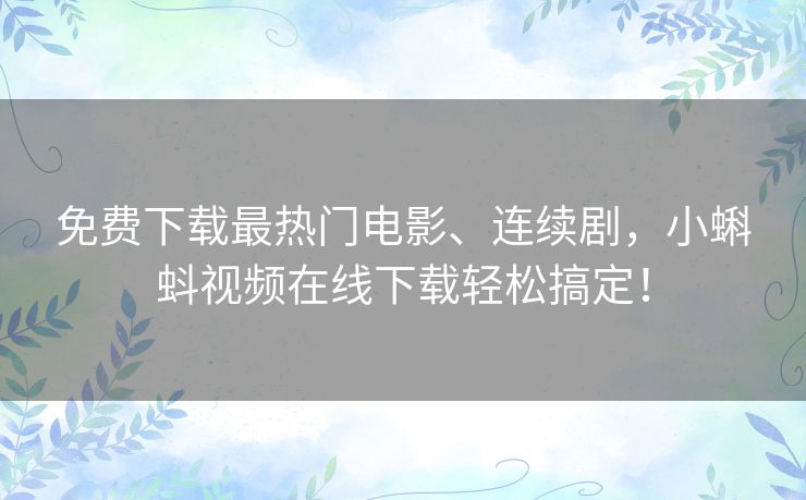 免费下载最热门电影、连续剧，小蝌蚪视频在线下载轻松搞定！