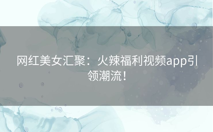 网红美女汇聚：火辣福利视频app引领潮流！