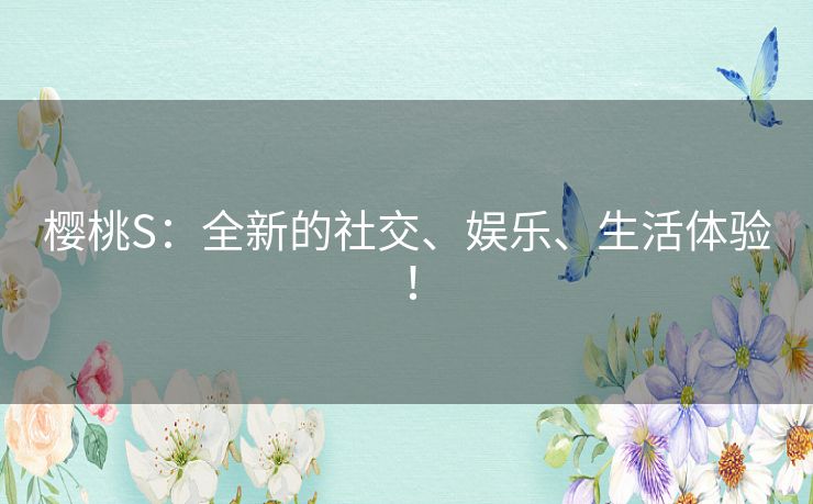樱桃S：全新的社交、娱乐、生活体验！