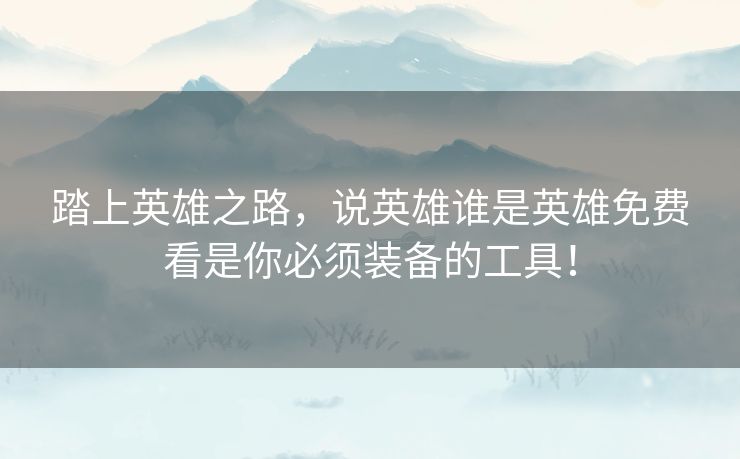 踏上英雄之路，说英雄谁是英雄免费看是你必须装备的工具！