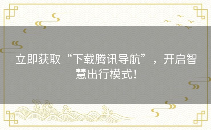 立即获取“下载腾讯导航”,开启智慧出行模式! 立即获取“下载腾讯导航”,开启智慧出行模式!