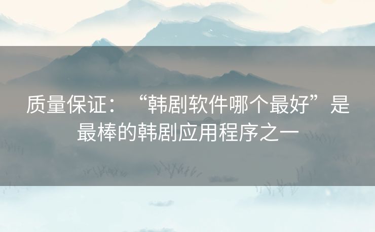 质量保证：“韩剧软件哪个最好”是最棒的韩剧应用程序之一