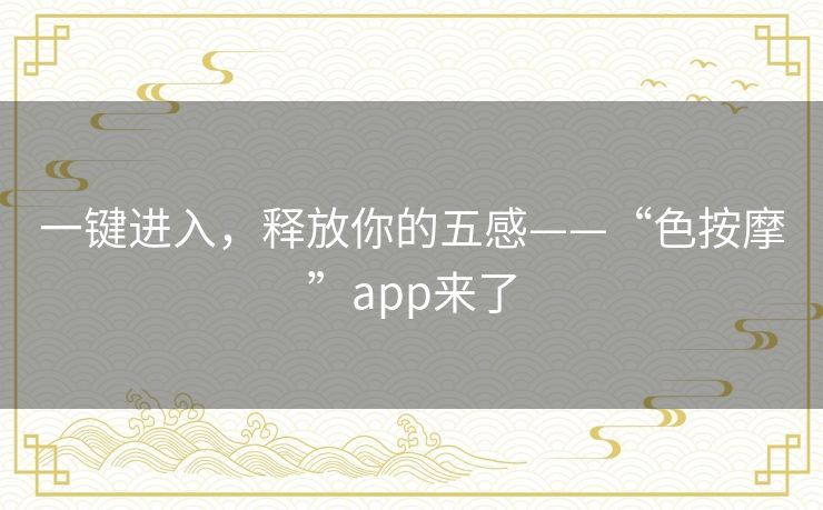 一键进入，释放你的五感——“色按摩”app来了