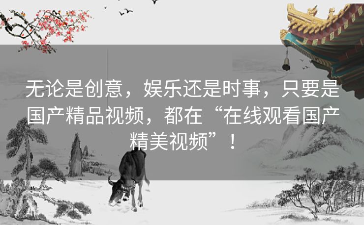 无论是创意,娱乐还是时事,只要是国产精品视频,都在“在线观看国产精美视频”! 无论是创意,娱乐还是时事,只要是国产精品视频,都在“在线观看国产精美视频”!