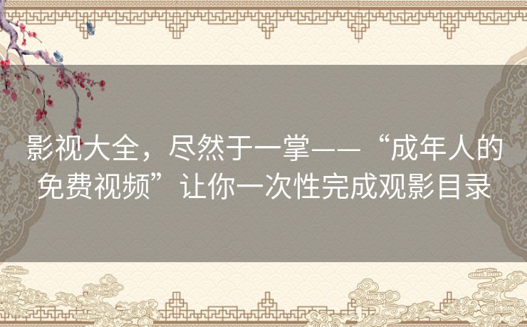 影视大全，尽然于一掌——“成年人的免费视频”让你一次性完成观影目录