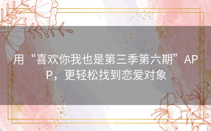 用“喜欢你我也是第三季第六期”APP，更轻松找到恋爱对象