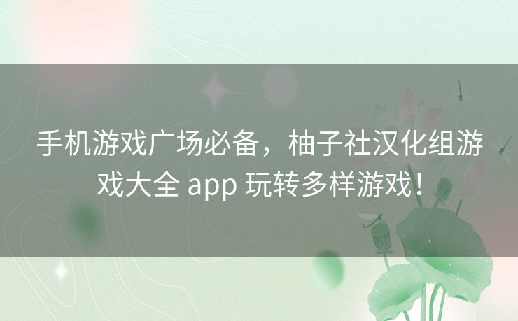 手机游戏广场必备,柚子社汉化组游戏大全 app 玩转多样游戏! 手机游戏广场必备,柚子社汉化组游戏大全 app 玩转多样游戏!