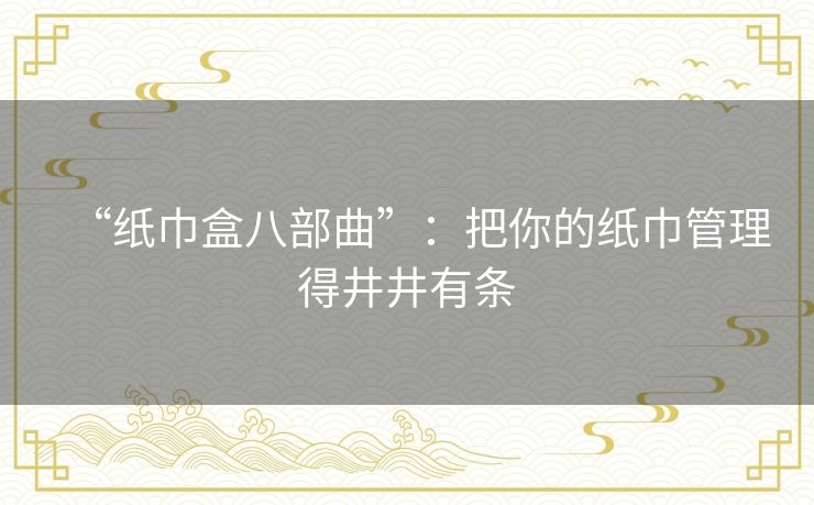 “纸巾盒八部曲”：把你的纸巾管理得井井有条