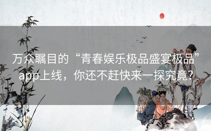 万众瞩目的“青春娱乐极品盛宴极品”app上线，你还不赶快来一探究竟？