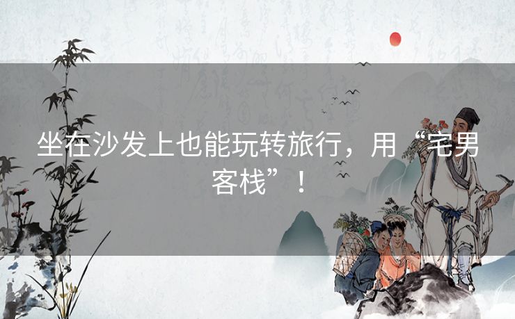 坐在沙发上也能玩转旅行，用“宅男客栈”！